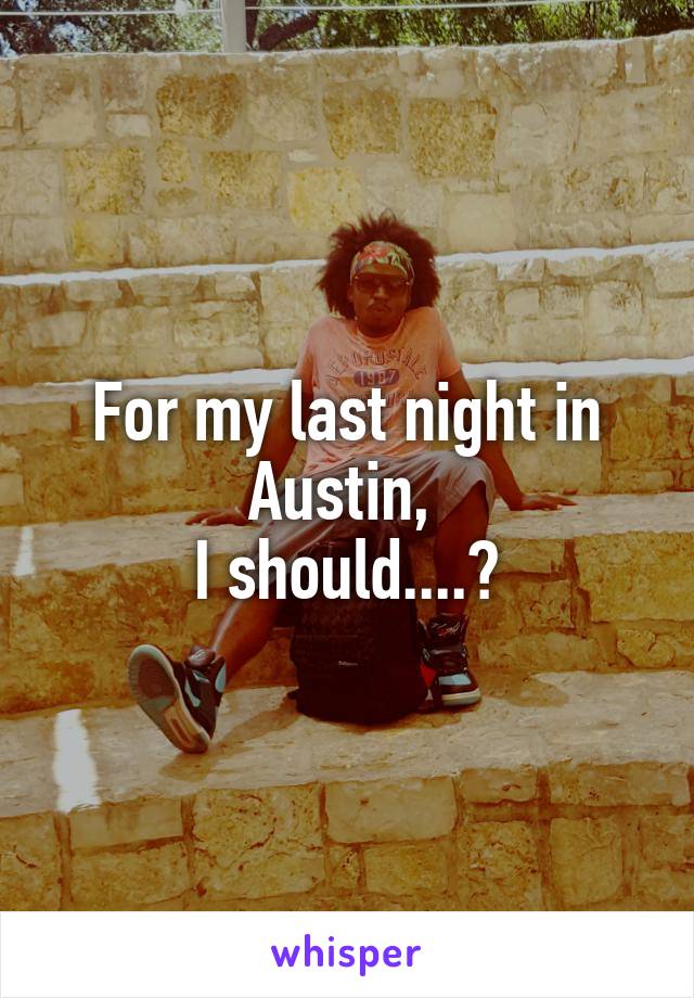 For my last night in Austin, 
I should....?