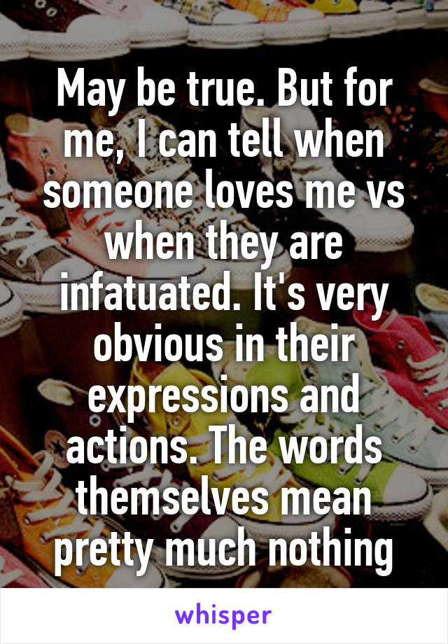May be true. But for me, I can tell when someone loves me vs when they are infatuated. It's very obvious in their expressions and actions. The words themselves mean pretty much nothing