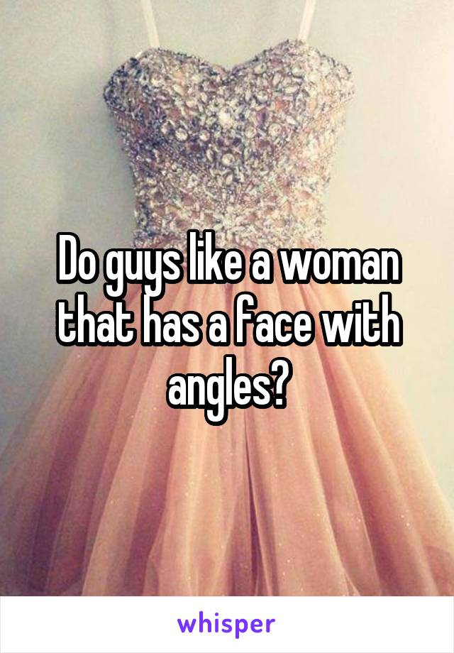 Do guys like a woman that has a face with angles?
