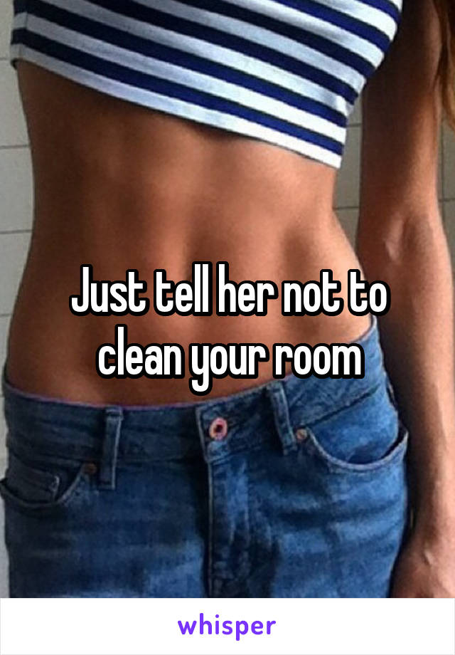Just tell her not to clean your room