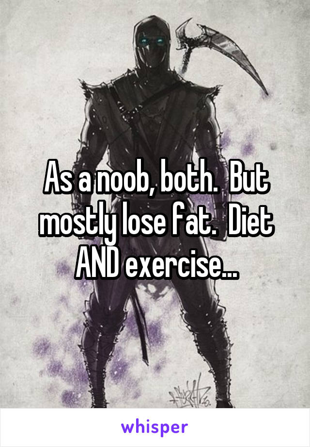 As a noob, both.  But mostly lose fat.  Diet AND exercise...
