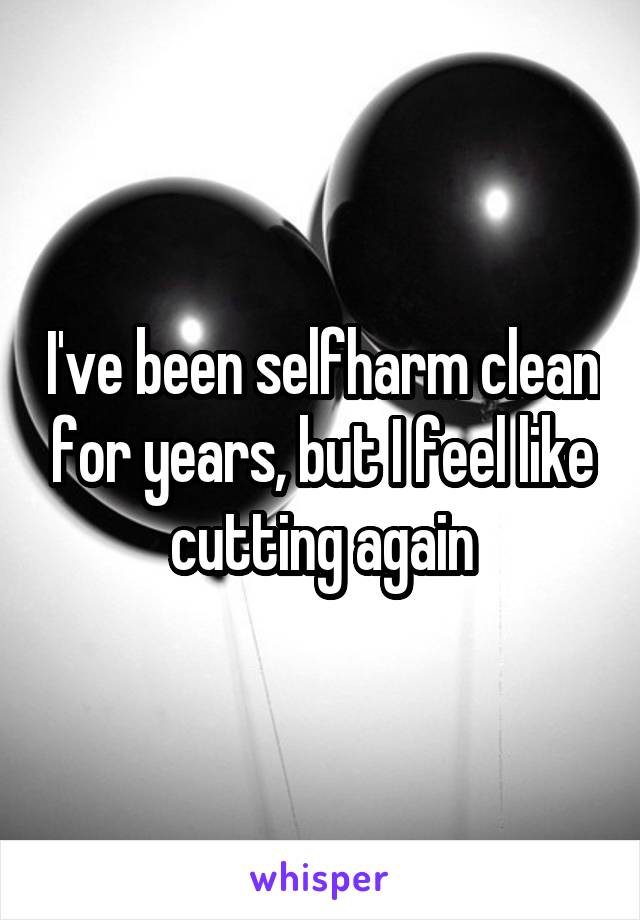 I've been selfharm clean for years, but I feel like cutting again