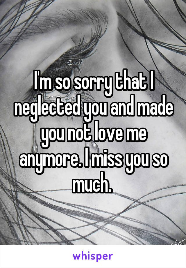I'm so sorry that I neglected you and made you not love me anymore. I miss you so much. 