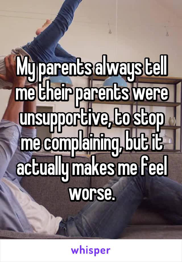 My parents always tell me their parents were unsupportive, to stop me complaining, but it actually makes me feel worse.