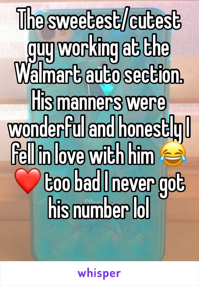 The sweetest/cutest guy working at the Walmart auto section. His manners were wonderful and honestly I fell in love with him 😂❤️ too bad I never got his number lol