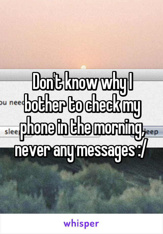 Don't know why I bother to check my phone in the morning, never any messages :/ 