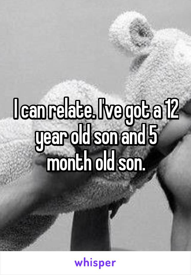 I can relate. I've got a 12 year old son and 5 month old son.