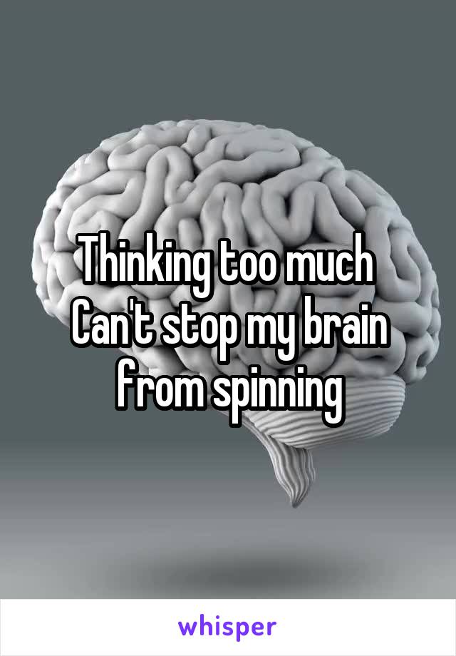 Thinking too much 
Can't stop my brain from spinning