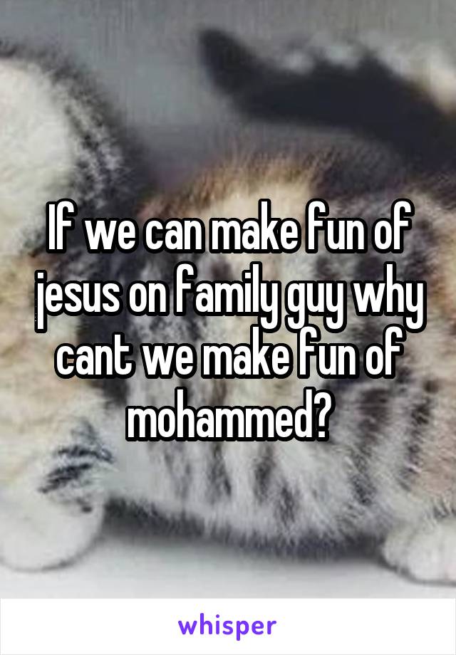 If we can make fun of jesus on family guy why cant we make fun of mohammed?