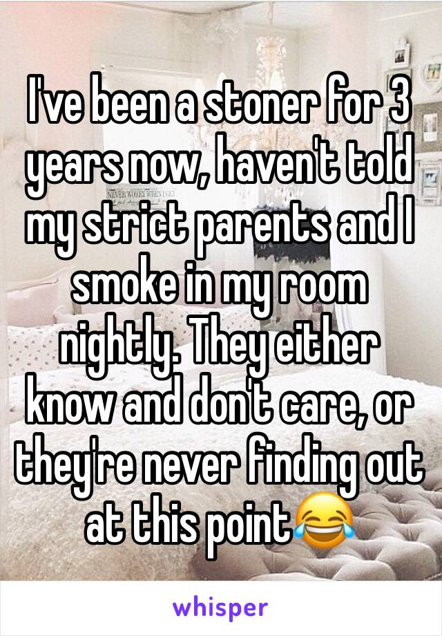 I've been a stoner for 3 years now, haven't told my strict parents and I smoke in my room nightly. They either know and don't care, or they're never finding out at this point😂