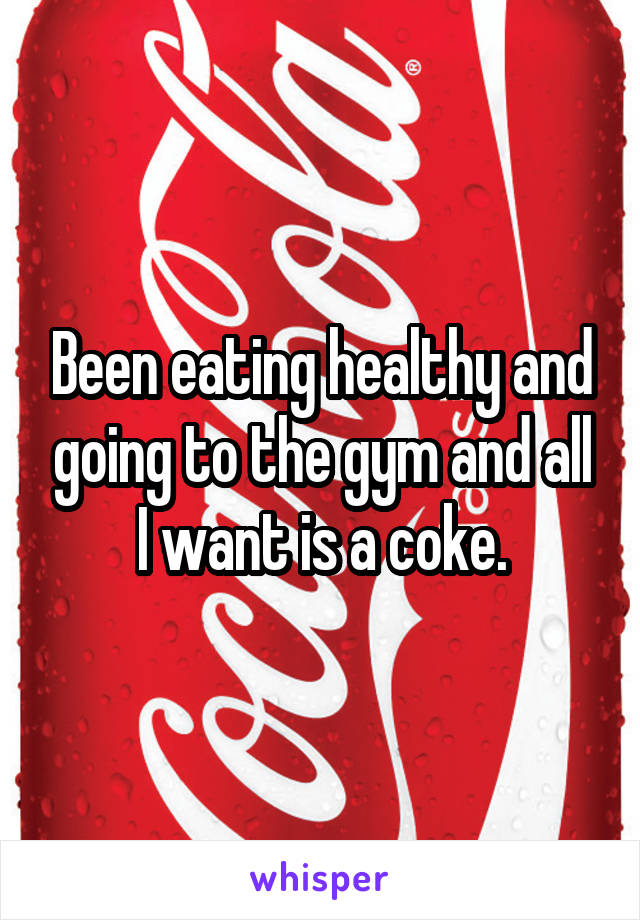 Been eating healthy and going to the gym and all I want is a coke.
