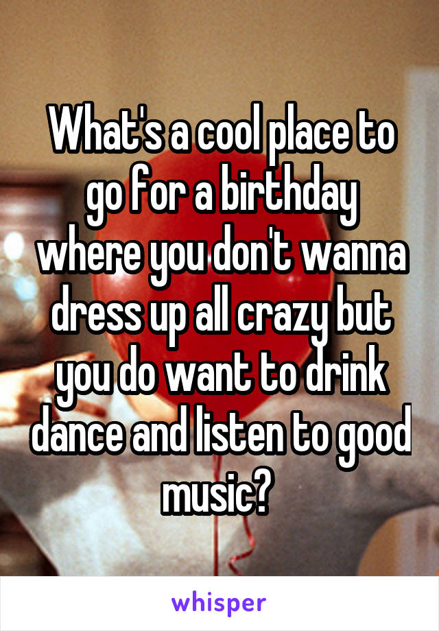 What's a cool place to go for a birthday where you don't wanna dress up all crazy but you do want to drink dance and listen to good music? 