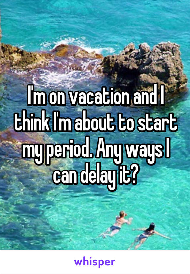 I'm on vacation and I think I'm about to start my period. Any ways I can delay it?