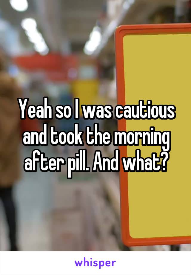 Yeah so I was cautious and took the morning after pill. And what?