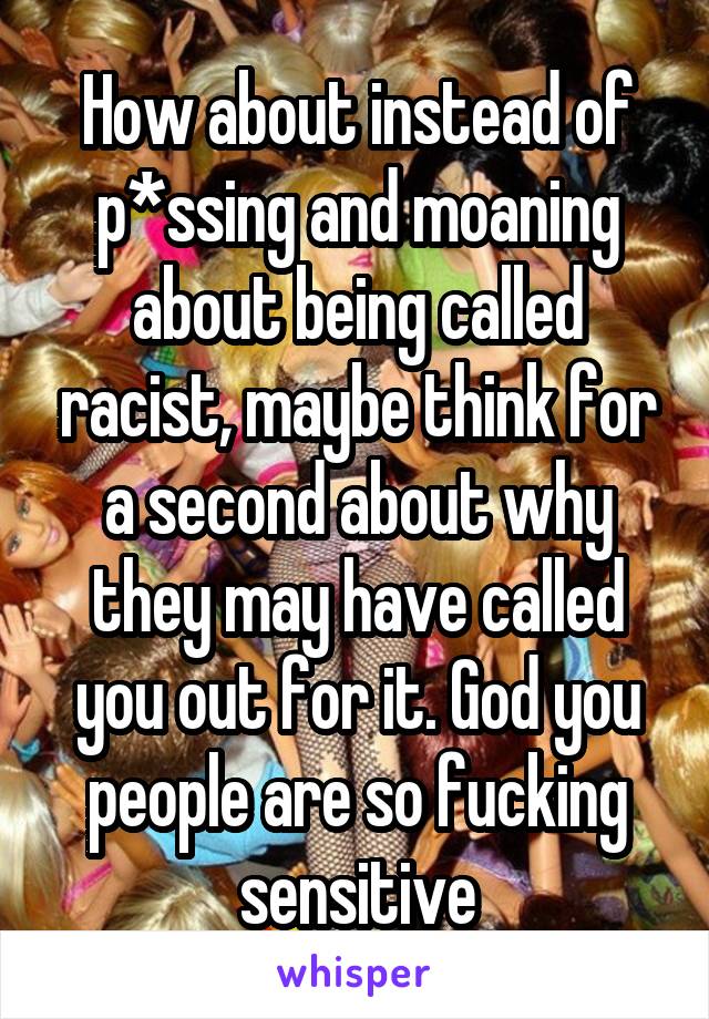 How about instead of p*ssing and moaning about being called racist, maybe think for a second about why they may have called you out for it. God you people are so fucking sensitive