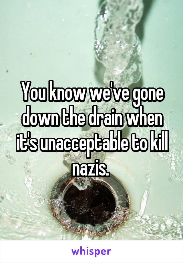You know we've gone down the drain when it's unacceptable to kill nazis. 