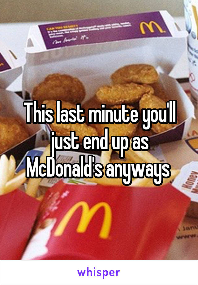 This last minute you'll just end up as McDonald's anyways 