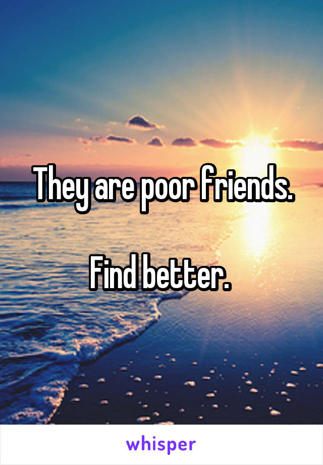 They are poor friends.

Find better. 