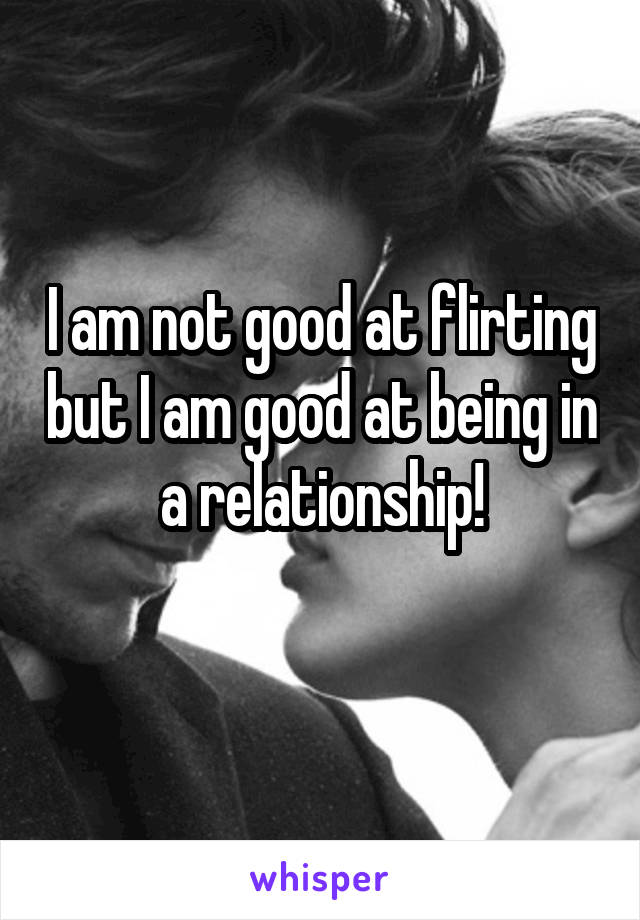 I am not good at flirting but I am good at being in a relationship!
