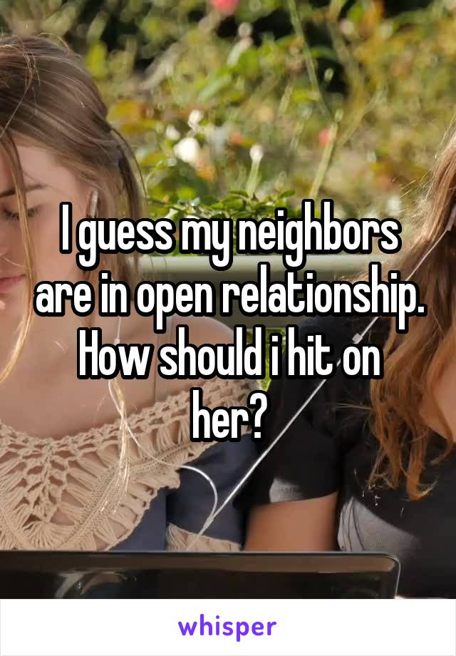 I guess my neighbors are in open relationship.
How should i hit on her?
