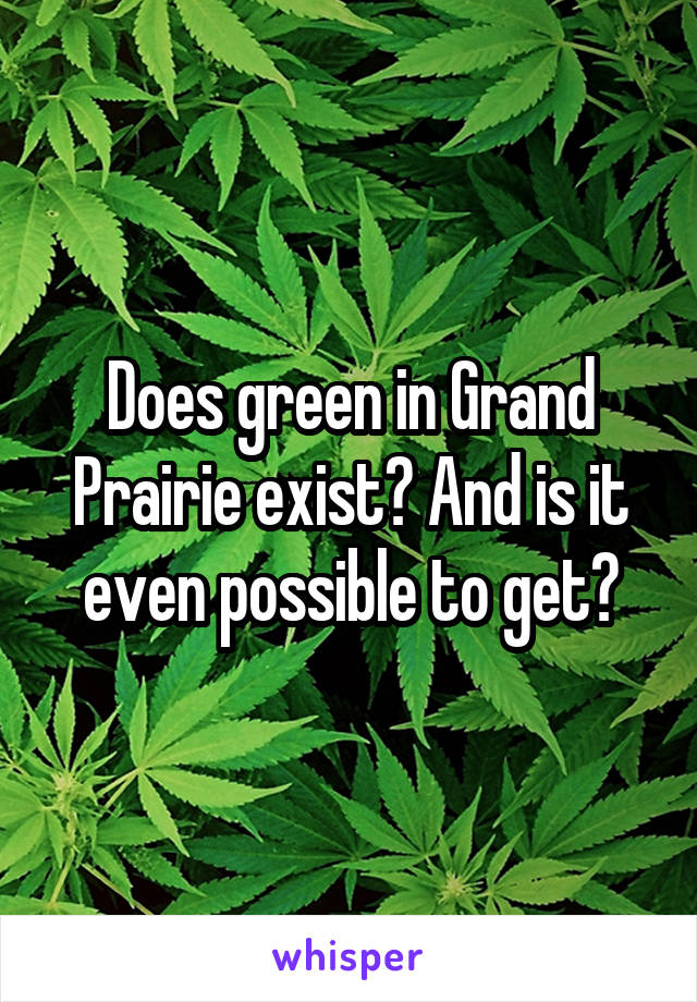 Does green in Grand Prairie exist? And is it even possible to get?