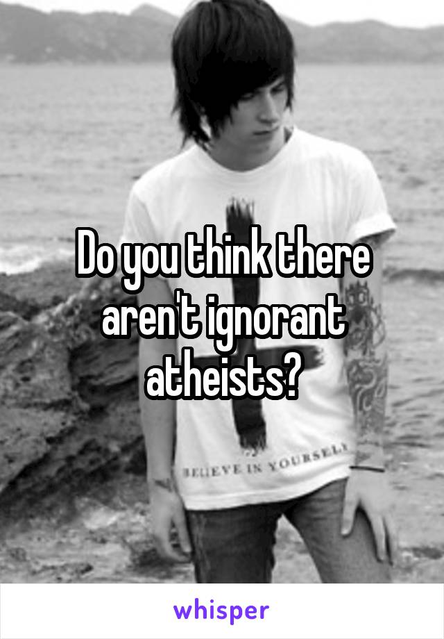 Do you think there aren't ignorant atheists?
