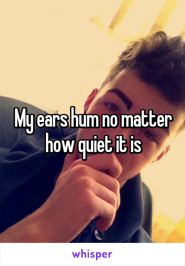 My ears hum no matter how quiet it is