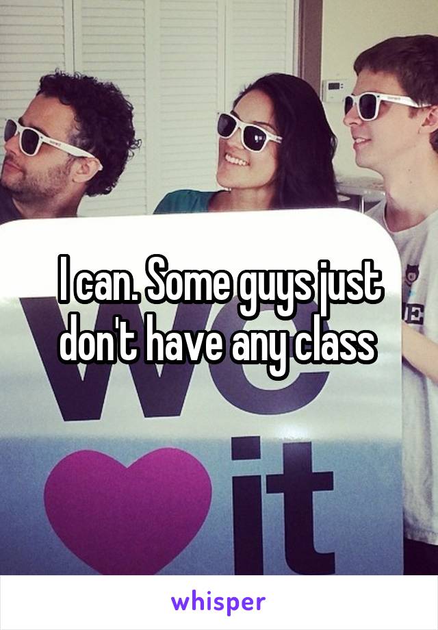 I can. Some guys just don't have any class 