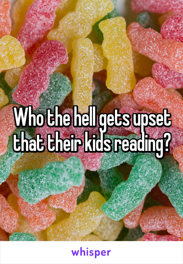 Who the hell gets upset that their kids reading?