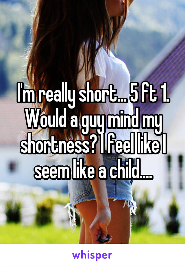 I'm really short... 5 ft 1.
Would a guy mind my shortness? I feel like I seem like a child....