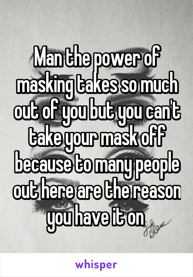 Man the power of masking takes so much out of you but you can't take your mask off because to many people out here are the reason you have it on 