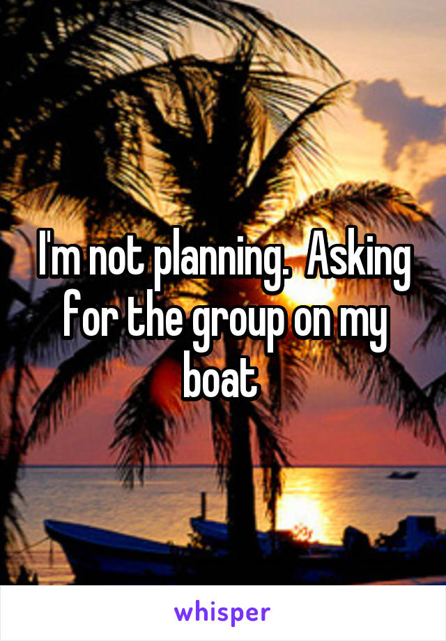 I'm not planning.  Asking for the group on my boat 