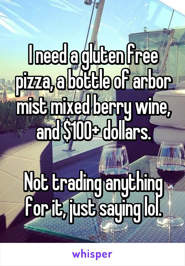 I need a gluten free pizza, a bottle of arbor mist mixed berry wine, and $100+ dollars.

Not trading anything for it, just saying lol.