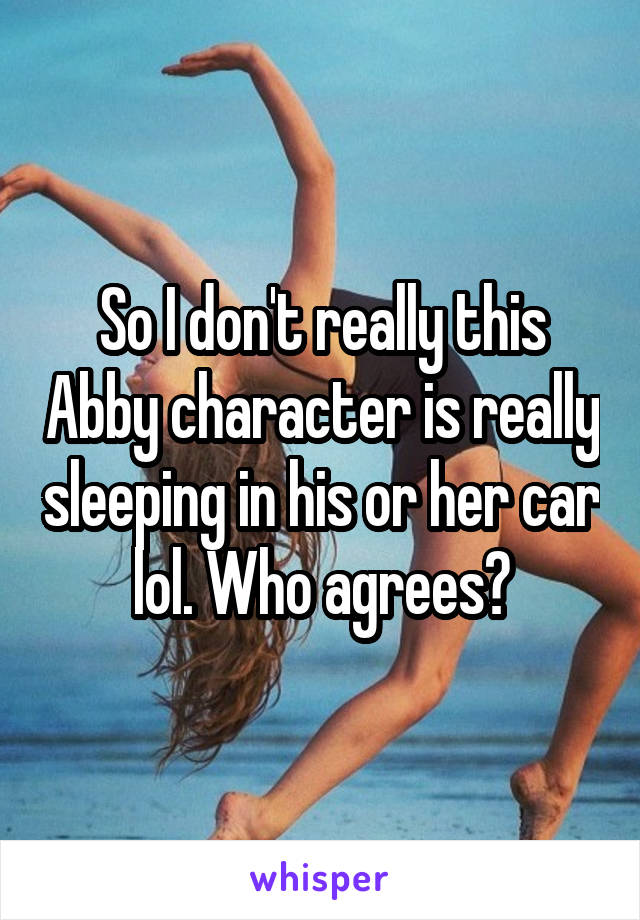 So I don't really this Abby character is really sleeping in his or her car lol. Who agrees?