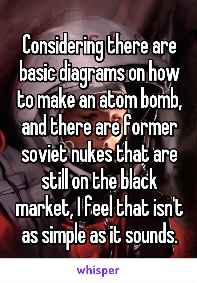 Considering there are basic diagrams on how to make an atom bomb, and there are former soviet nukes that are still on the black market, I feel that isn't as simple as it sounds.