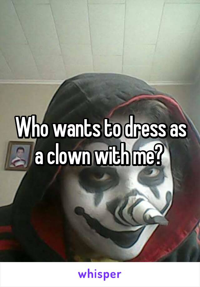 Who wants to dress as a clown with me? 