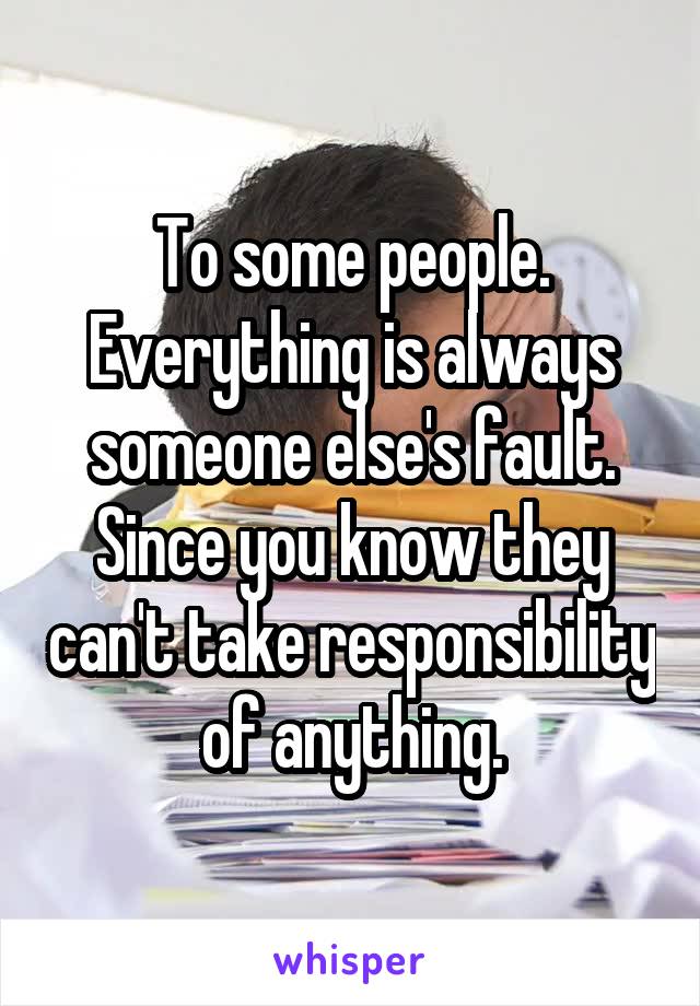 To some people. Everything is always someone else's fault. Since you know they can't take responsibility of anything.