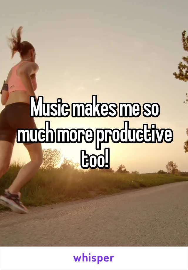 Music makes me so much more productive too!