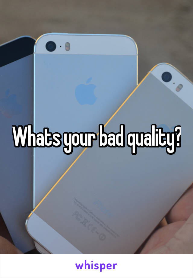 Whats your bad quality?