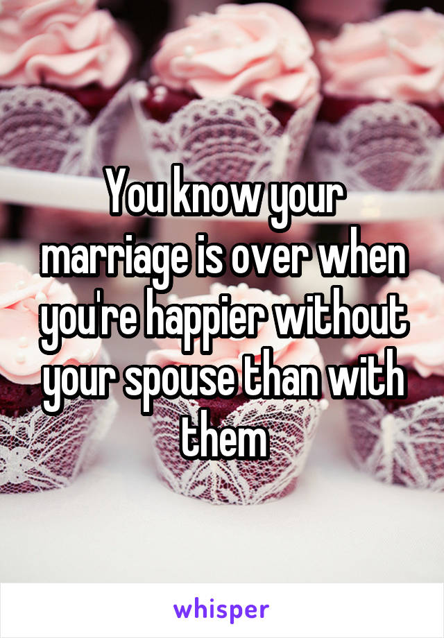 You know your marriage is over when you're happier without your spouse than with them