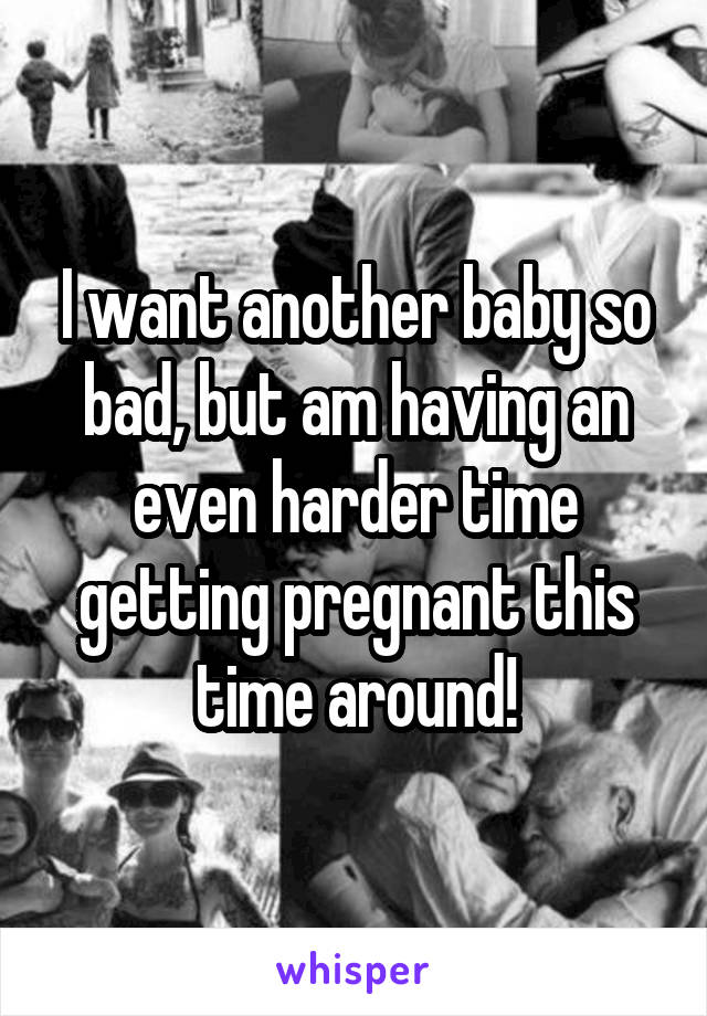 I want another baby so bad, but am having an even harder time getting pregnant this time around!