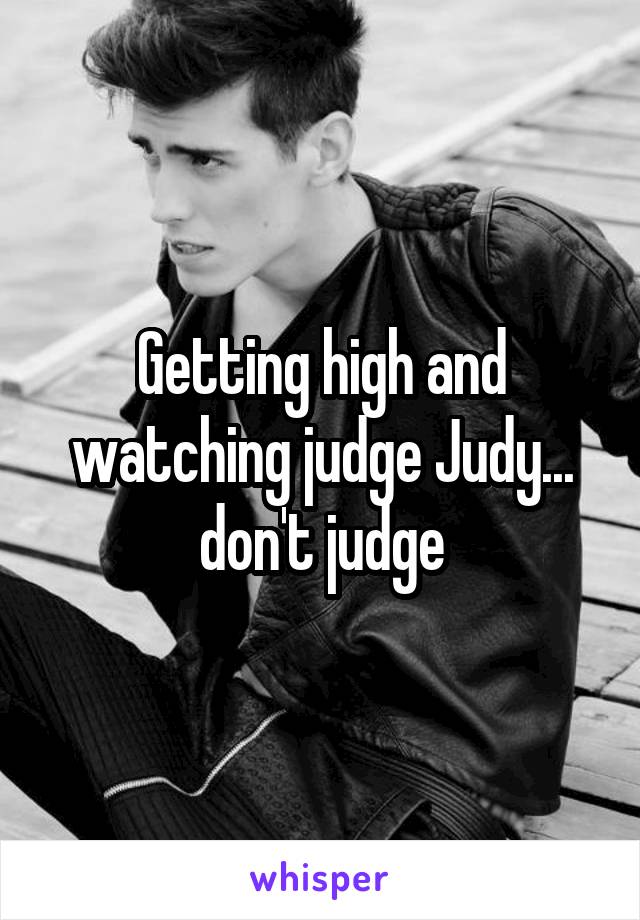 Getting high and watching judge Judy... don't judge