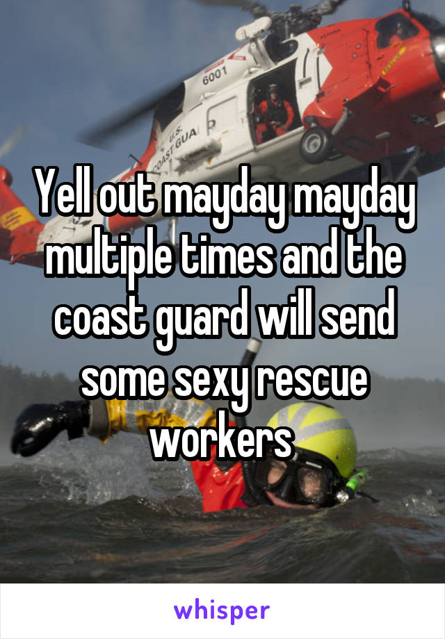 Yell out mayday mayday multiple times and the coast guard will send some sexy rescue workers 