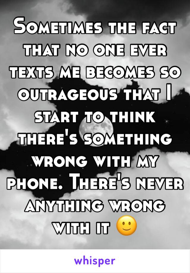 Sometimes the fact that no one ever texts me becomes so outrageous that I start to think there's something wrong with my phone. There's never anything wrong with it 🙂