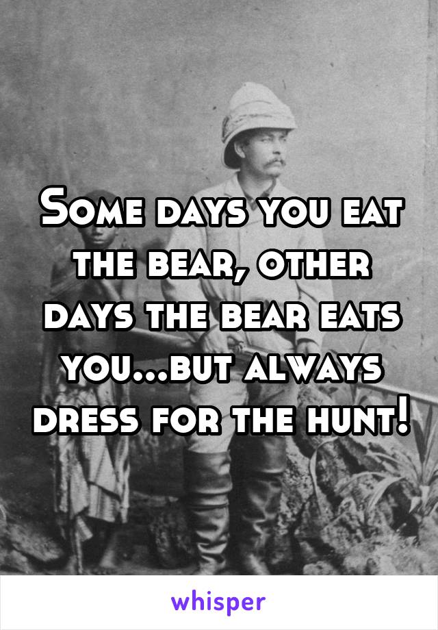 Some days you eat the bear, other days the bear eats you...but always dress for the hunt!