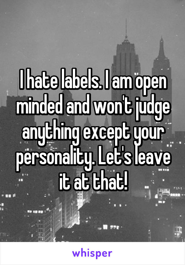 I hate labels. I am open minded and won't judge anything except your personality. Let's leave it at that!