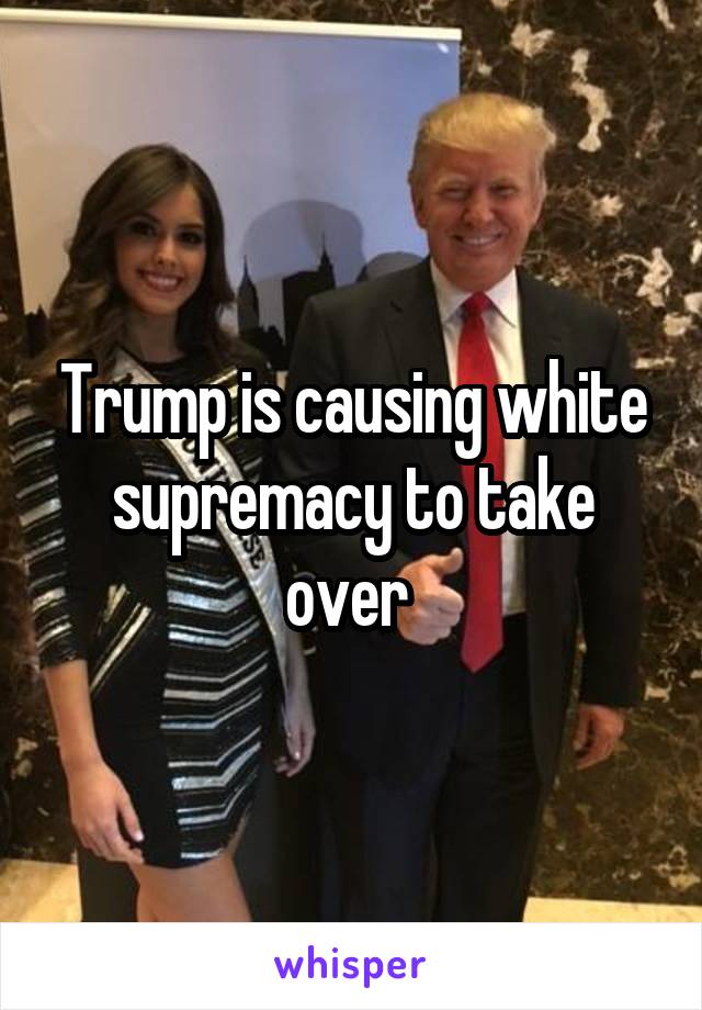Trump is causing white supremacy to take over 