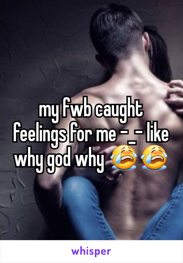my fwb caught feelings for me -_- like why god why 😭😭