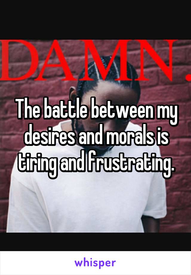 The battle between my desires and morals is tiring and frustrating.