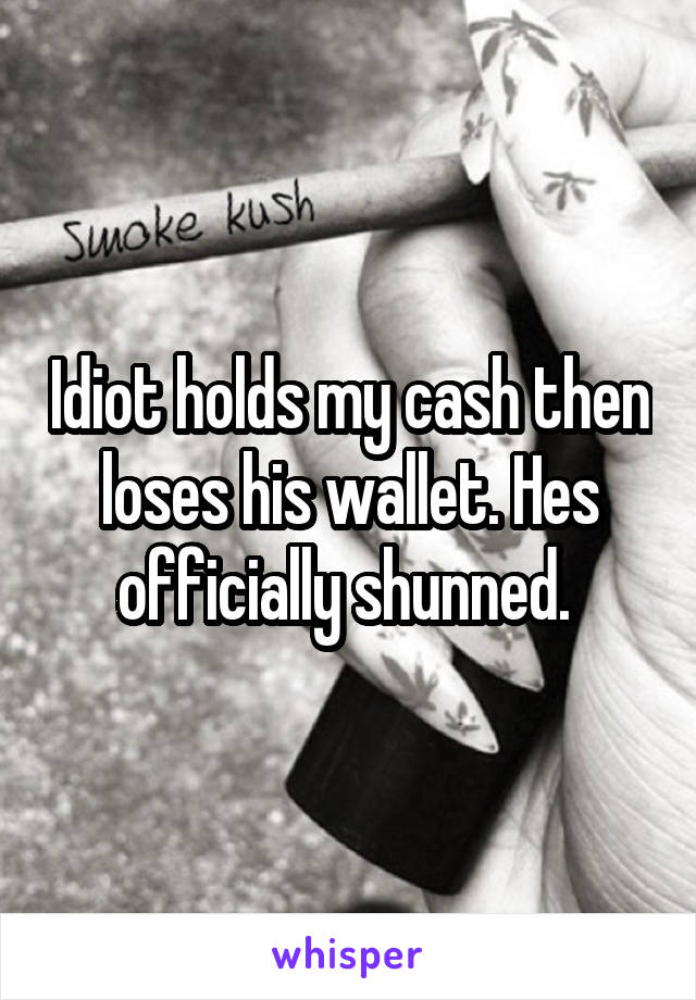 Idiot holds my cash then loses his wallet. Hes officially shunned. 